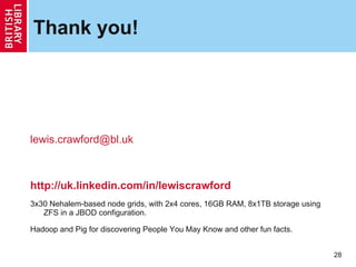 Thank you! [email_address] http://uk.linkedin.com/in/lewiscrawford 3x30 Nehalem-based node grids, with 2x4 cores, 16GB RAM, 8x1TB storage using ZFS in a JBOD configuration. Hadoop and Pig for discovering People You May Know and other fun facts. 