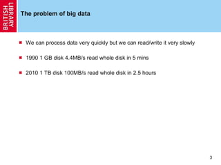 The problem of big data We can process data very quickly but we can read/write it very slowly 1990 1 GB disk 4.4MB/s read whole disk in 5 mins 2010 1 TB disk 100MB/s read whole disk in 2.5 hours 
