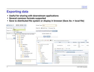 Exporting data
Useful for sharing with downstream applications
Several common formats supported
Save to distributed file system or display in browser (Save As -> local file)

11

© 2013 IBM Corporation

 