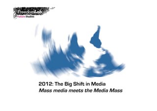 2012: The Big Shift in Media
Mass media meets the Media Mass
 