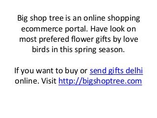 Big shop tree is an online shopping
ecommerce portal. Have look on
most prefered flower gifts by love
birds in this spring season.
If you want to buy or send gifts delhi
online. Visit http://bigshoptree.com
 