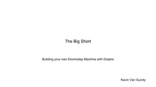 Building your own Doomsday Machine with Graphs
The Big Short
Kevin Van Gundy
 