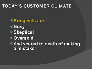 TODAY’S CUSTOMER CLIMATE Prospects are…  Busy Skeptical Oversold   And  scared to death of making a mistake ! 