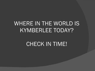WHERE IN THE WORLD IS KYMBERLEE TODAY? CHECK IN TIME! 
