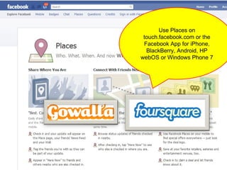 Use Places on touch.facebook.com or the Facebook App for iPhone, BlackBerry, Android, HP webOS or Windows Phone 7 