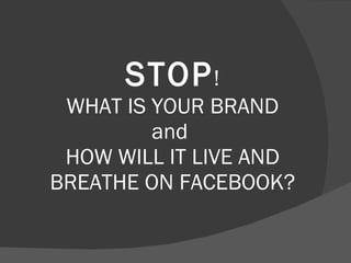 STOP ! WHAT IS YOUR BRAND and  HOW WILL IT LIVE AND BREATHE ON FACEBOOK? 