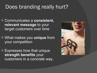 Does branding really hurt? Communicates a  consistent, relevant message  to your target customers over time What makes you  unique  from your competition Expresses how that unique  strength benefits  your customers in a concrete way.  