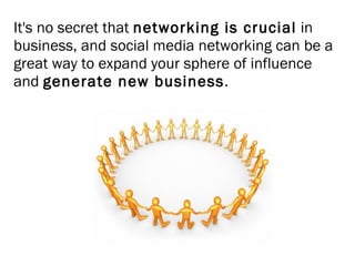 It's no secret that  networking is crucial  in business, and social media networking can be a great way to expand your sphere of influence and  generate new business .  