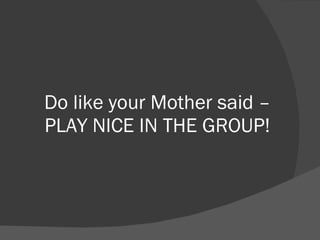 Do like your Mother said – PLAY NICE IN THE GROUP! 