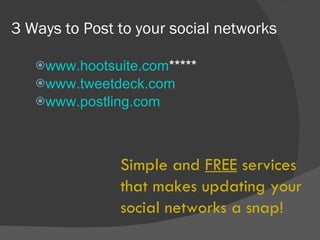 3 Ways to Post to your social networks www.hootsuite.com ***** www.tweetdeck.com www.postling.com Simple and  FREE  services that makes updating your social networks a snap! 