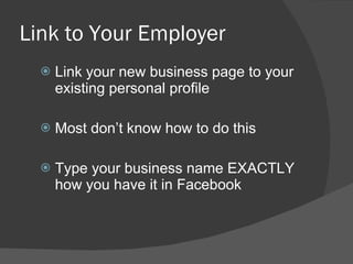 Link to Your Employer Link your new business page to your existing personal profile Most don’t know how to do this Type your business name EXACTLY how you have it in Facebook 