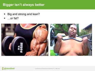 Confidential and Proprietary © Glassdoor, Inc. 2008-2013
Bigger isn’t always better
 Big and strong and lean?
 …or fat?
 
