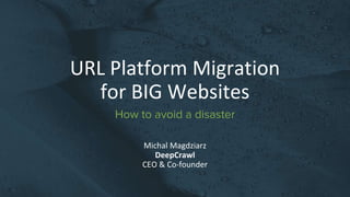 URL Platform Migration
for BIG Websites
Michal Magdziarz
DeepCrawl
CEO & Co-founder
How to avoid a disaster
 