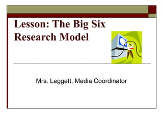 Lesson: The Big Six
Research Model


    Mrs. Leggett, Media Coordinator
 