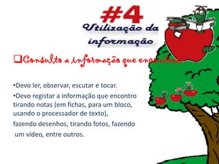 Consulto a informação que encontrei.

•Devo ler, observar, escutar e tocar.
•Devo registar a informação que encontro
tirando notas (em fichas, para um bloco,
usando o processador de texto),
fazendo desenhos, tirando fotos, fazendo
 um vídeo, entre outros.
 