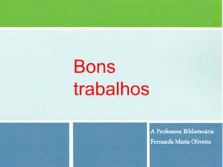 Bons
trabalhos

            A Professora Bibliotecária
            Fernanda Maria Oliveira
 