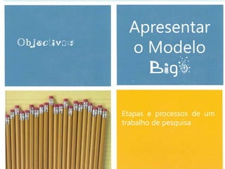 Apresentar
Objectivos:
               o Modelo
                .
                 Big6

              Etapas e processos de um
              trabalho de pesquisa
 