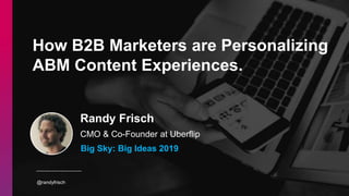 @randyfrisch
Randy Frisch
CMO & Co-Founder at Uberflip
How B2B Marketers are Personalizing
ABM Content Experiences.
Big Sky: Big Ideas 2019
 