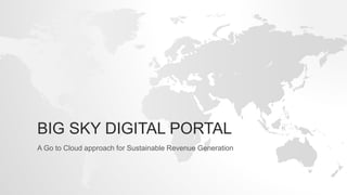 BIG SKY DIGITAL PORTAL
A Go to Cloud approach for Sustainable Revenue Generation
 