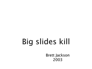 Big slides kill
       Brett Jackson
           2003
 