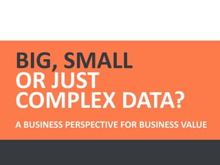 BIG, SMALL
OR JUST
COMPLEX DATA?
A BUSINESS PERSPECTIVE FOR BUSINESS VALUE
 
