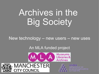 Archives in the  Big Society New technology – new users – new uses An MLA funded project 