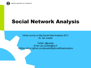 Social Network Analysis
Inforte course on Big Social Data Analytics 2017
Dr. Jari Jussila
Twitter: @jjussila
Email: jari.j.jussila@tut.fi
GitHub: https://github.com/jjussila/BigSocialDataAnalytics
 