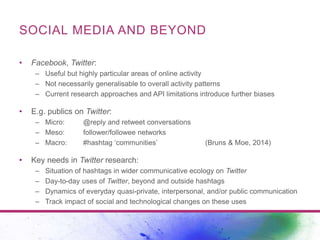 SOCIAL MEDIA AND BEYOND 
• Facebook, Twitter: 
– Useful but highly particular areas of online activity 
– Not necessarily ...