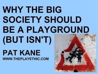 WHY THE BIG SOCIETY SHOULD BE A PLAYGROUND (BUT ISN'T) PAT KANE WWW.THEPLAYETHIC.COM 