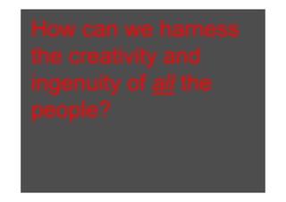 How can we harness
the creativity and
ingenuity
ingen it of all the
people?
     l ?
 