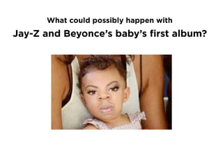 What could possibly happen with

Jay-Z and Beyonce’s baby’s first album?

 
