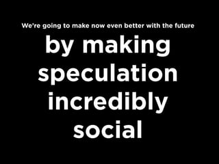We’re going to make now even better with the future

by making
speculation
incredibly
social

 