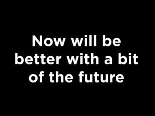 Now will be
better with a bit
of the future

 