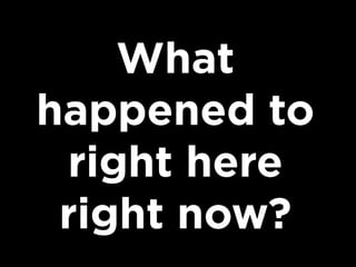 What
happened to
right here
right now?

 