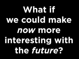 What if
we could make
now more
interesting with
the future?

 