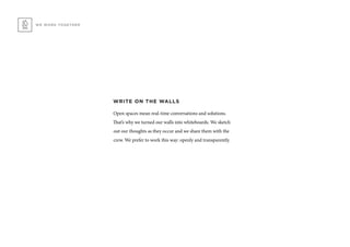 WRITE ON THE WALLS
Open spaces mean real-time conversations and solutions.
That’s why we turned our walls into whiteboards. We sketch
out our thoughts as they occur and we share them with the
crew. We prefer to work this way: openly and transparently.
WE WORK TOGETHER
 