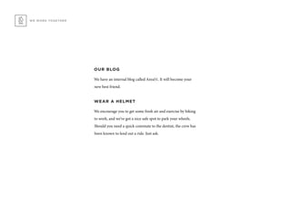 OUR BLOG
We have an internal blog called Area51. It will become your
new best friend.
WEAR A HELMET
We encourage you to get some fresh air and exercise by biking
to work, and we’ve got a nice safe spot to park your wheels.
Should you need a quick commute to the dentist, the crew has
been known to lend out a ride. Just ask.
WE WORK TOGETHER
 