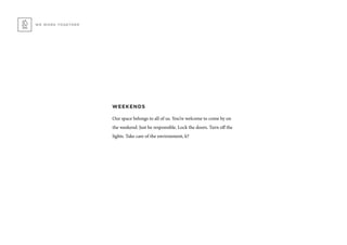 WEEKENDS
Our space belongs to all of us. You’re welcome to come by on
the weekend. Just be responsible. Lock the doors. Turn off the
lights. Take care of the environment, k?
WE WORK TOGETHER
 