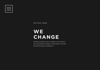 SECTION THREE
WE
CHANGE
Nothing is sacred. From our habits to our rituals to
our environment. Change is a natural part of human
life, and we prefer to embrace it.
 