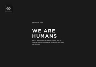SECTION ONE
WE ARE
HUMANS
We act like humans, we talk like humans, and we
think like humans. And we call out anyone who does
the opposite.
 