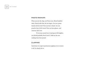 PHOTO MASHUPS
When you join the ‘ship, you’ll have your official headshot
taken. Shortly after that, the fun begins. Are you a petite
female with fair skin? Now you have a beard. Are you
proud to have 20/20 vision? Now you have glasses...and
someone else’s nose.
	 If everyone around you is tearing up with laughter,
you should probably check Area51. Odds are the new
mashups have been posted.
CLAPPING
Sometimes we erupt in spontaneous applause, for no reason
at all. Go ahead, join in.
WE CHANGE
 