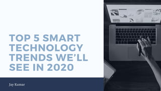 TOP 5 SMART
TECHNOLOGY
TRENDS WE’LL
SEE IN 2020
Jay Kumar
 