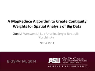 The Problem 
A MapReduce Algorithm to Create Contiguity 
Weights for Spatial Analysis of Big Data 
Xun Li, Wenwen Li, Luc Anselin, Sergio Rey, Julia 
Nov 4, 2014 
BIGSPATIAL 2014 
Koschinsky 
1 
 