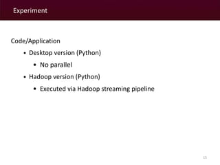 Experiment 
15 
Code/Application 
• Desktop version (Python) 
• No parallel 
• Hadoop version (Python) 
• Executed via Hadoop streaming pipeline 
 