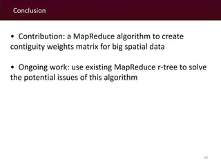 Conclusion 
• Contribution: a MapReduce algorithm to create 
contiguity weights matrix for big spatial data 
• Ongoing work: use existing MapReduce r-tree to solve 
the potential issues of this algorithm 
20 
 