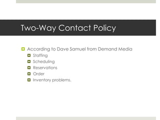 Two-Way Contact Policy
 According to Dave Samuel from Demand Media
 Staffing
 Scheduling
 Reservations
 Order

 Inventory problems.

 