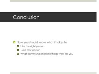 Conclusion

 Now you should know what it takes to
 Hire the right person

 Train that person
 What communication methods work for you

 