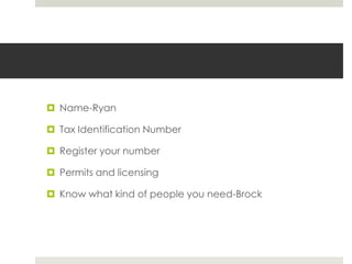  Name-Ryan
 Tax Identification Number
 Register your number
 Permits and licensing
 Know what kind of people you need-Brock

 