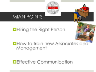 MIAN POINTS
Hiring the Right Person
How to train new Associates and
Management
Effective Communication

 
