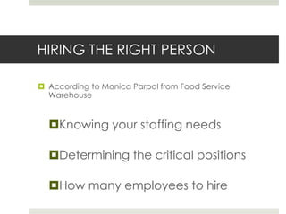 HIRING THE RIGHT PERSON
 According to Monica Parpal from Food Service
Warehouse

Knowing your staffing needs
Determining the critical positions
How many employees to hire

 